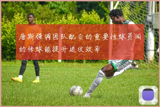 唐斯强调团队配合的重要性球员间的传球能提升进攻效率