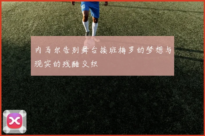 内马尔告别舞台接班梅罗的梦想与现实的残酷交织