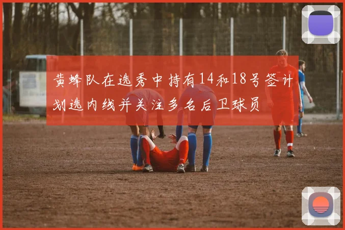 黄蜂队在选秀中持有14和18号签计划选内线并关注多名后卫球员