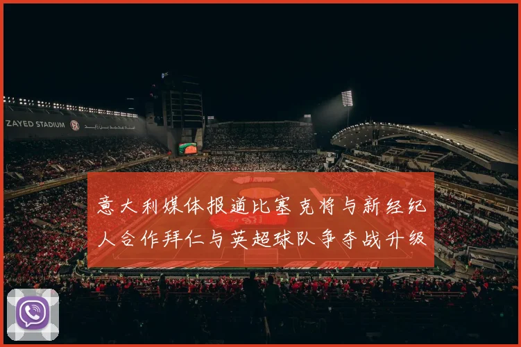 意大利媒体报道比塞克将与新经纪人合作拜仁与英超球队争夺战升级