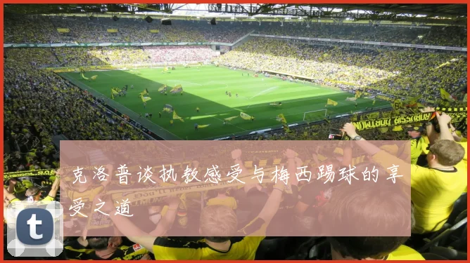 克洛普谈执教感受与梅西踢球的享受之道