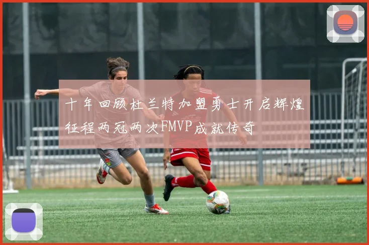 十年回顾杜兰特加盟勇士开启辉煌征程两冠两次FMVP成就传奇