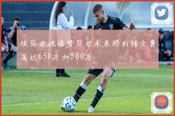 埃贝尔祝福努贝尔未来顺利转会费高达650万加500万