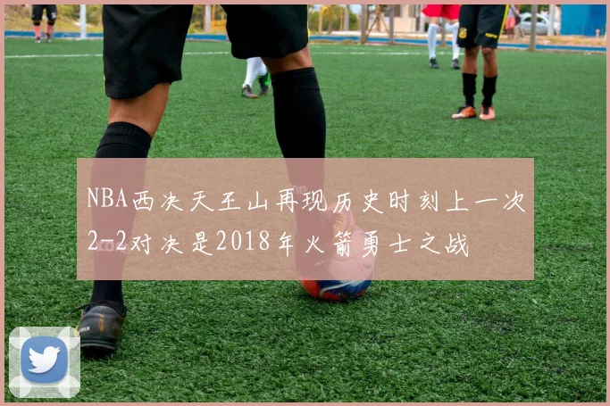 NBA西决天王山再现历史时刻上一次2-2对决是2018年火箭勇士之战