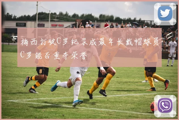 梅西打破C罗纪录成最年长戴帽球员C罗能否重夺荣誉