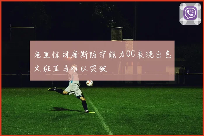 老里惊讶唐斯防守能力OG表现出色文班亚马难以突破