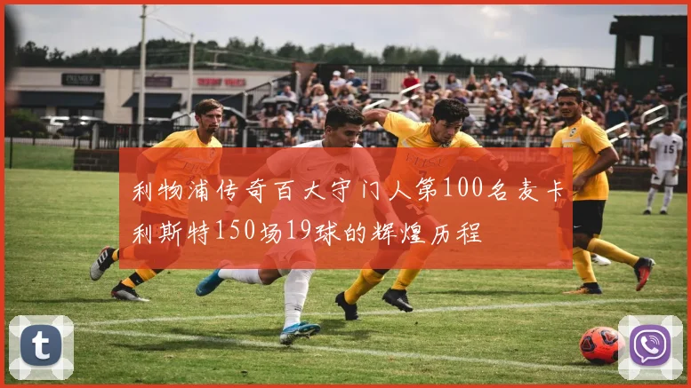 利物浦传奇百大守门人第100名麦卡利斯特150场19球的辉煌历程
