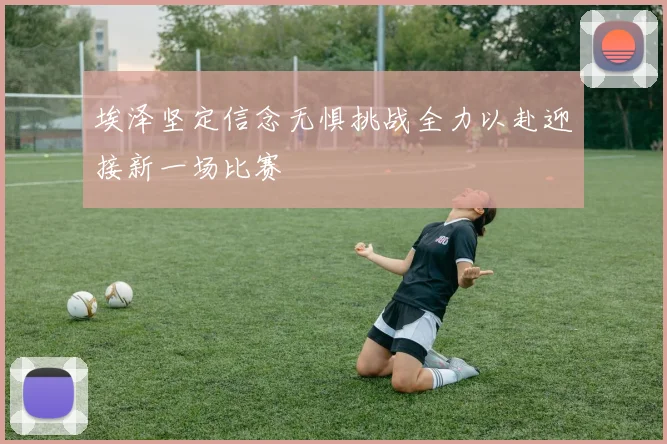 埃泽坚定信念无惧挑战全力以赴迎接新一场比赛