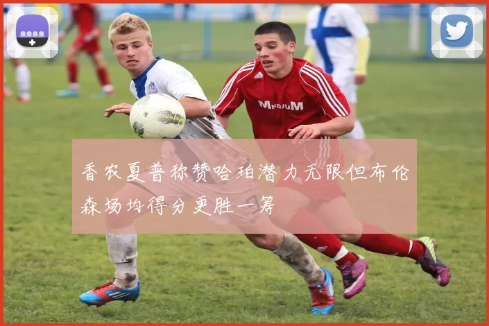 香农夏普称赞哈珀潜力无限但布伦森场均得分更胜一筹