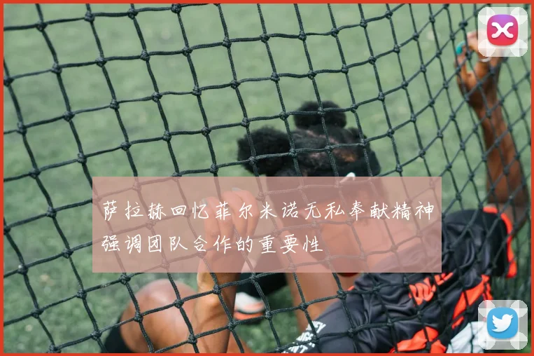 萨拉赫回忆菲尔米诺无私奉献精神强调团队合作的重要性