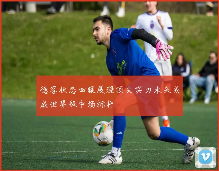 德容状态回暖展现顶尖实力未来或成世界级中场标杆