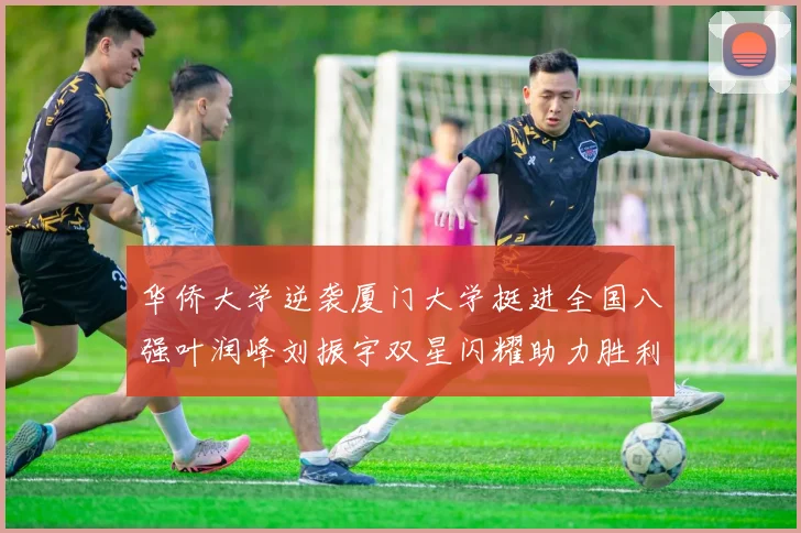 华侨大学逆袭厦门大学挺进全国八强叶润峰刘振宇双星闪耀助力胜利